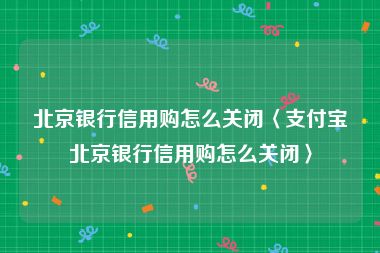 北京银行信用购怎么关闭〈支付宝北京银行信用购怎么关闭〉