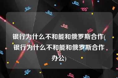 银行为什么不和能和俄罗斯合作(银行为什么不和能和俄罗斯合作办公)