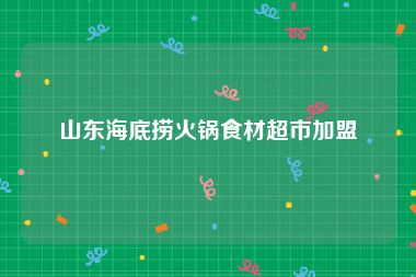 山东海底捞火锅食材超市加盟