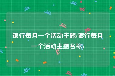 银行每月一个活动主题(银行每月一个活动主题名称)