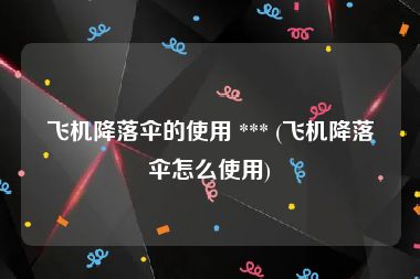 飞机降落伞的使用 *** (飞机降落伞怎么使用)