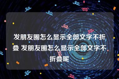 发朋友圈怎么显示全部文字不折叠 发朋友圈怎么显示全部文字不折叠呢