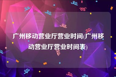 广州移动营业厅营业时间(广州移动营业厅营业时间表)