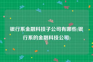 银行系金融科技子公司有哪些(银行系的金融科技公司)