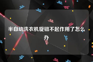 半自动洗衣机旋钮不起作用了怎么办