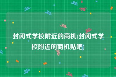 封闭式学校附近的商机(封闭式学校附近的商机贴吧)