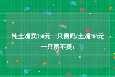 纯土鸡卖160元一只贵吗(土鸡200元一只贵不贵)