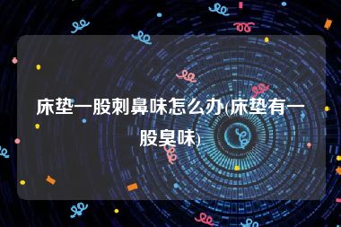 床垫一股刺鼻味怎么办(床垫有一股臭味)