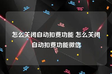 怎么关闭自动扣费功能 怎么关闭自动扣费功能微信