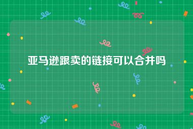 亚马逊跟卖的链接可以合并吗