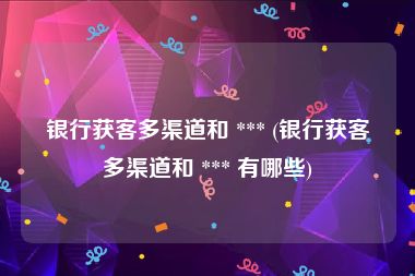 银行获客多渠道和 *** (银行获客多渠道和 *** 有哪些)