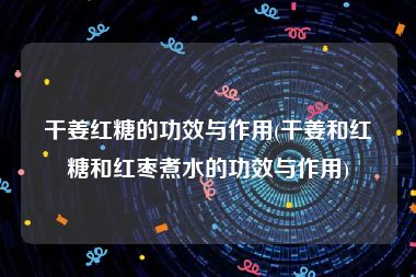 干姜红糖的功效与作用(干姜和红糖和红枣煮水的功效与作用)