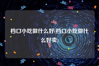 档口小吃做什么好(档口小吃做什么好卖)