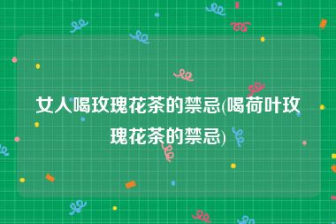 女人喝玫瑰花茶的禁忌(喝荷叶玫瑰花茶的禁忌)