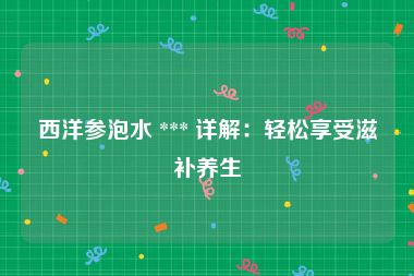 西洋参泡水 *** 详解：轻松享受滋补养生