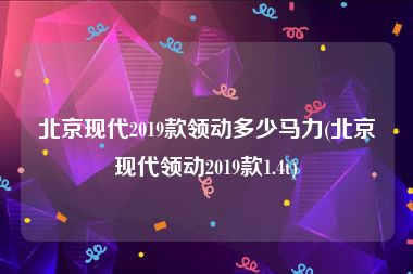 北京现代2019款领动多少马力(北京现代领动2019款1.4t)
