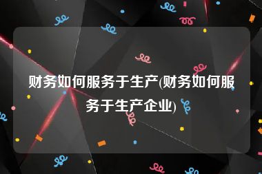 财务如何服务于生产(财务如何服务于生产企业)