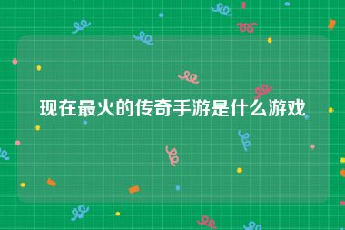 现在最火的传奇手游是什么游戏