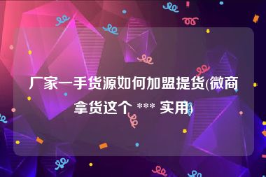 厂家一手货源如何加盟提货(微商拿货这个 *** 实用)