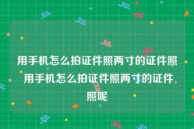 用手机怎么拍证件照两寸的证件照 用手机怎么拍证件照两寸的证件照呢