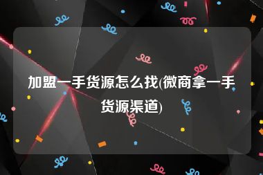 加盟一手货源怎么找(微商拿一手货源渠道)