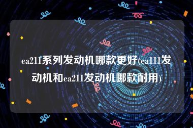ea211系列发动机哪款更好(ea111发动机和ea211发动机哪款耐用)