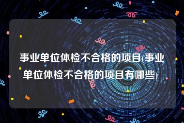 事业单位体检不合格的项目(事业单位体检不合格的项目有哪些) 