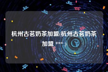 杭州古茗奶茶加盟(杭州古茗奶茶加盟 *** )
