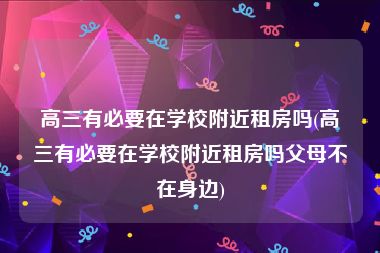 高三有必要在学校附近租房吗(高三有必要在学校附近租房吗父母不在身边)