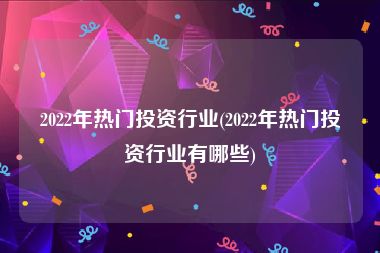 2022年热门投资行业(2022年热门投资行业有哪些)