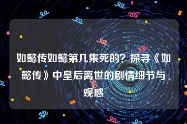 如懿传如懿第几集死的？探寻《如懿传》中皇后离世的剧情细节与观感
