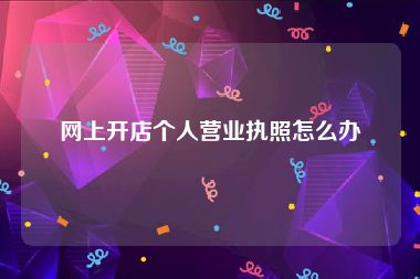 网上开店个人营业执照怎么办