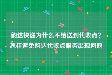 韵达快递为什么不给送到代收点？怎样避免韵达代收点服务出现问题