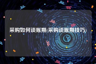 采购如何谈账期(采购谈账期技巧)