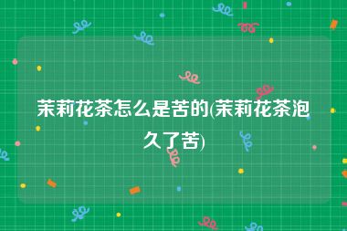 茉莉花茶怎么是苦的(茉莉花茶泡久了苦)