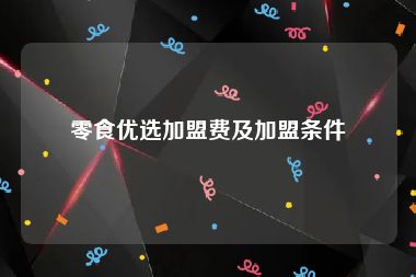 零食优选加盟费及加盟条件