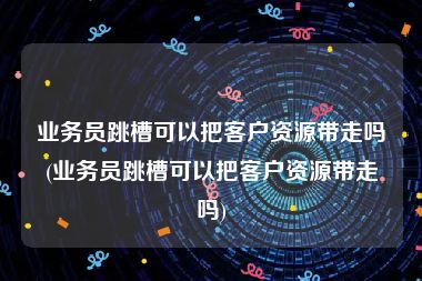 业务员跳槽可以把客户资源带走吗(业务员跳槽可以把客户资源带走吗)