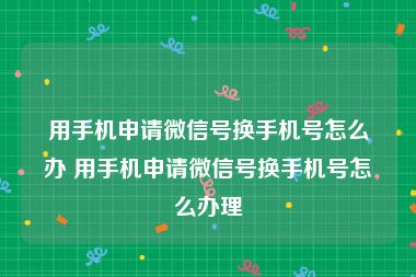 用手机申请微信号换手机号怎么办 用手机申请微信号换手机号怎么办理