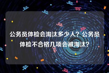 公务员体检会淘汰多少人？公务员体检不合格几项会被淘汰？