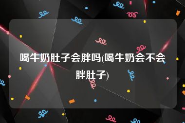 喝牛奶肚子会胖吗(喝牛奶会不会胖肚子)