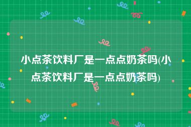小点茶饮料厂是一点点奶茶吗(小点茶饮料厂是一点点奶茶吗)