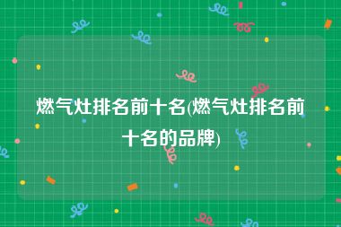 燃气灶排名前十名(燃气灶排名前十名的品牌)