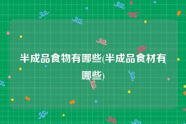 半成品食物有哪些(半成品食材有哪些)