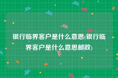 银行临界客户是什么意思(银行临界客户是什么意思邮政)