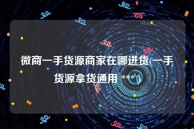 微商一手货源商家在哪进货(一手货源拿货通用 *** )