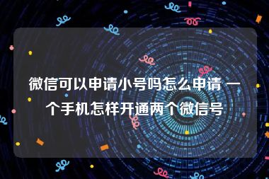 微信可以申请小号吗怎么申请 一个手机怎样开通两个微信号
