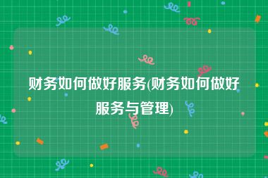 财务如何做好服务(财务如何做好服务与管理)