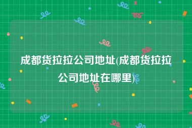 成都货拉拉公司地址(成都货拉拉公司地址在哪里)