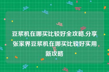 豆浆机在哪买比较好全攻略,分享张家界豆浆机在哪买比较好实用新攻略