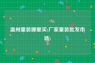 温州童装哪里买(厂家童装批发市场)